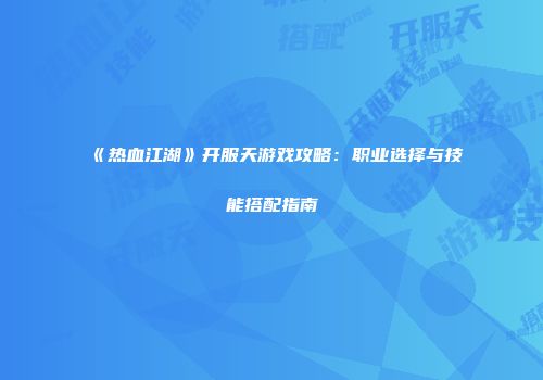 《热血江湖》开服天游戏攻略：职业选择与技能搭配指南