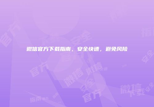 微信官方下载指南，安全快速，避免风险