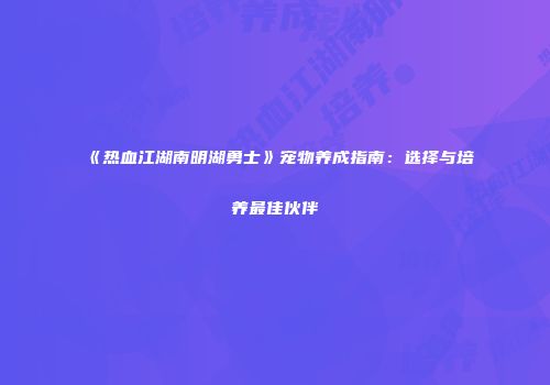 《热血江湖南明湖勇士》宠物养成指南：选择与培养最佳伙伴