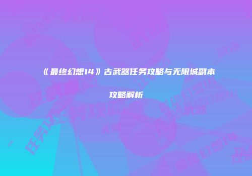 《最终幻想14》古武器任务攻略与无限城副本攻略解析