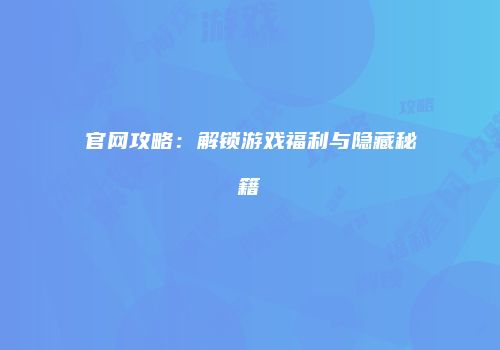 官网攻略:解锁游戏福利与隐藏秘籍