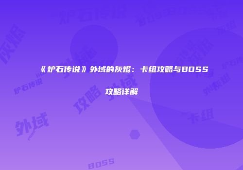 《炉石传说》外域的灰烬:卡组攻略与BOSS攻略详解