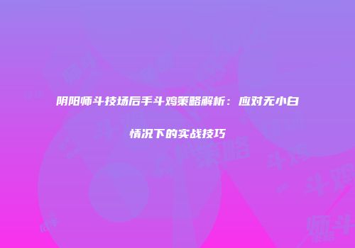 阴阳师斗技场后手斗鸡策略解析：应对无小白情况下的实战技巧