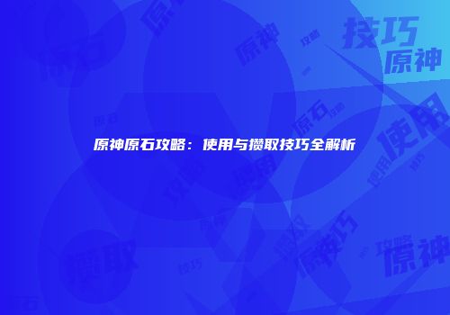 原神原石攻略：使用与攒取技巧全解析