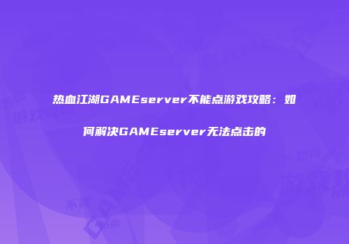 热血江湖GAMEserver不能点游戏攻略：如何解决GAMEserver无法点击的