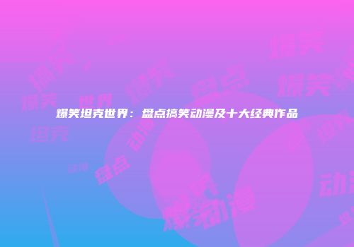 爆笑坦克世界:盘点搞笑动漫及十大经典作品