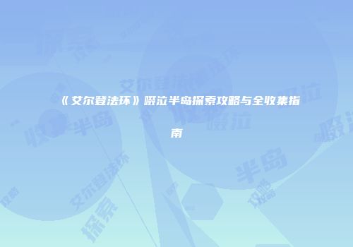 《艾尔登法环》啜泣半岛探索攻略与全收集指南