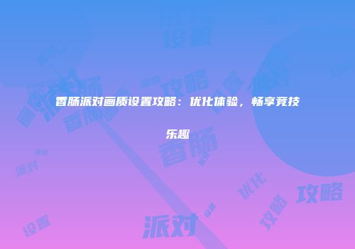 香肠派对画质设置攻略：优化体验，畅享竞技乐趣