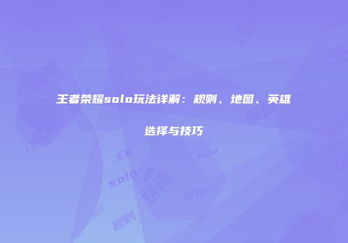 王者荣耀solo玩法详解：规则、地图、英雄选择与技巧