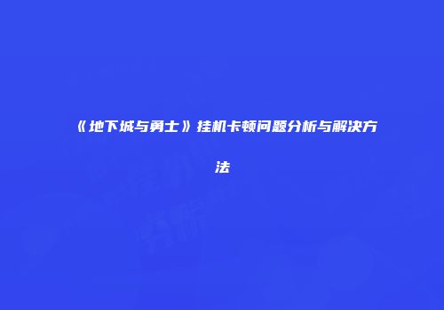 《地下城与勇士》挂机卡顿问题分析与解决方法