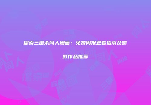 探索三国杀同人漫画：免费周报观看指南及精彩作品推荐