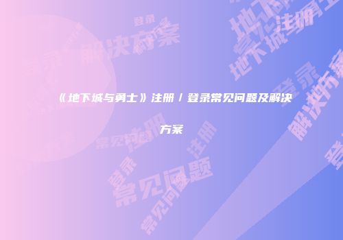 《地下城与勇士》注册/登录常见问题及解决方案