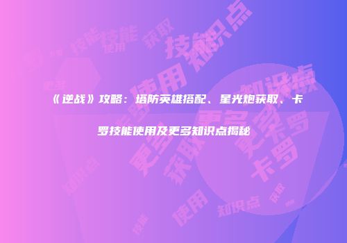 《逆战》攻略:塔防英雄搭配、星光炮获取、卡罗技能使用及更多知识点揭秘