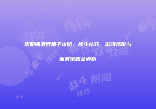 阴阳师酒吞童子攻略:战斗技巧、御魂搭配与应对策略全解析