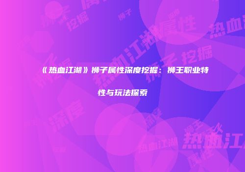 《热血江湖》狮子属性深度挖掘:狮王职业特性与玩法探索