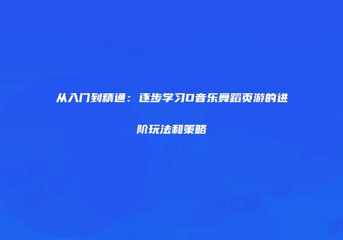从入门到精通：逐步学习D音乐舞蹈页游的进阶玩法和策略