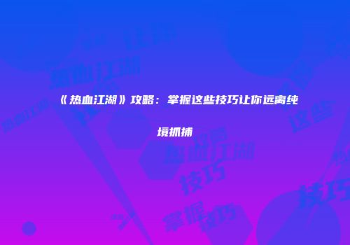 《热血江湖》攻略：掌握这些技巧让你远离纯境抓捕