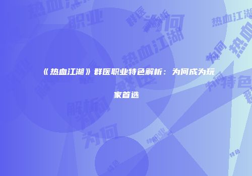 《热血江湖》群医职业特色解析：为何成为玩家首选