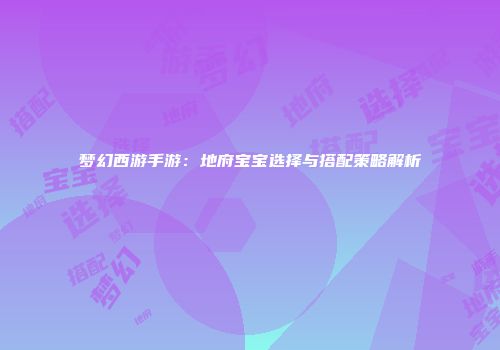 梦幻西游手游：地府宝宝选择与搭配策略解析