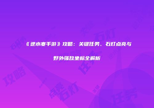 《逆水寒手游》攻略:关键任务、石灯点亮与野外强敌坐标全解析