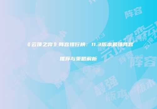 《云顶之弈》阵容排行榜:11.3版本最强阵容推荐与策略解析