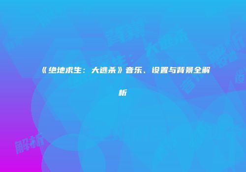 《绝地求生：大逃杀》音乐、设置与背景全解析