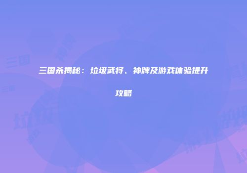 三国杀揭秘:垃圾武将、神牌及游戏体验提升攻略