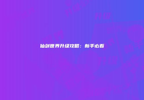 仙剑世界升级攻略：新手必看