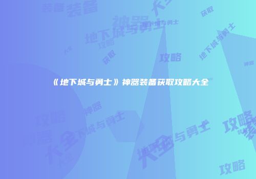 《地下城与勇士》神器装备获取攻略大全