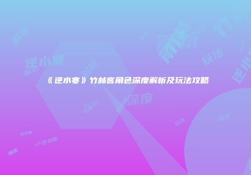 《逆水寒》竹林客角色深度解析及玩法攻略
