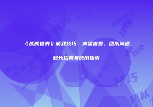 《战舰世界》游戏技巧：声望查看、团队沟通、舰长招募与使用指南