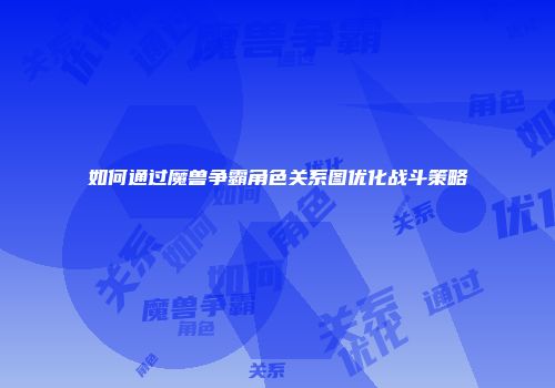 如何通过魔兽争霸角色关系图优化战斗策略