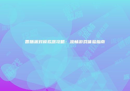 香肠派对模拟器攻略：流畅游戏体验指南