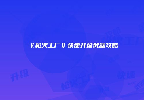 《枪火工厂》快速升级武器攻略