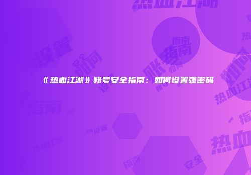 《热血江湖》账号安全指南：如何设置强密码