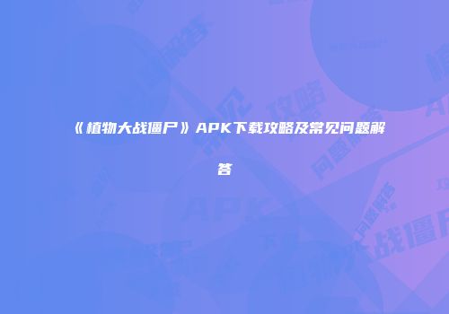 《植物大战僵尸》APK下载攻略及常见问题解答