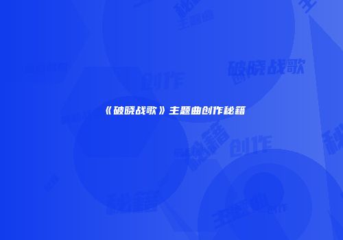 《破晓战歌》主题曲创作秘籍