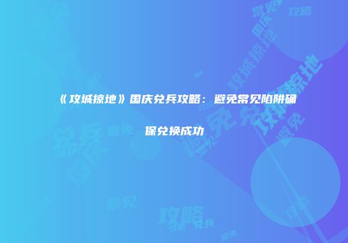 《攻城掠地》国庆兑兵攻略：避免常见陷阱确保兑换成功