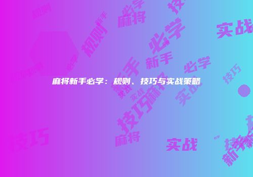 麻将新手必学：规则、技巧与实战策略
