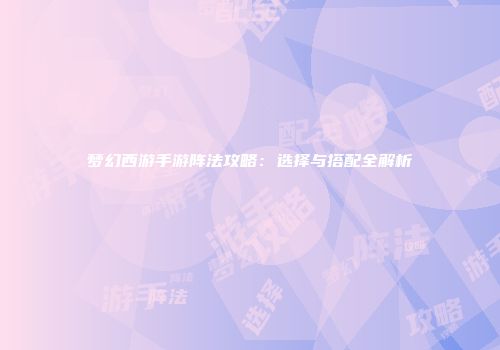 梦幻西游手游阵法攻略:选择与搭配全解析
