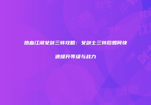 热血江湖女剑三转攻略：女剑士三转后如何快速提升等级与战力
