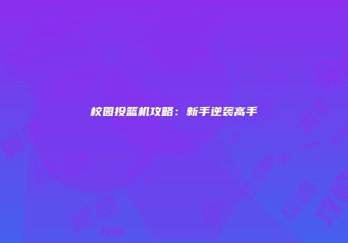 校园投篮机攻略：新手逆袭高手