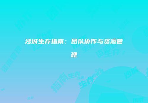 沙城生存指南：团队协作与资源管理