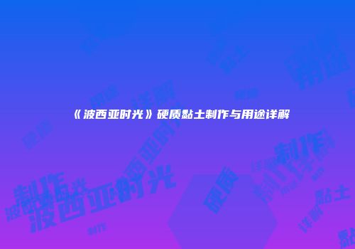 《波西亚时光》硬质黏土制作与用途详解