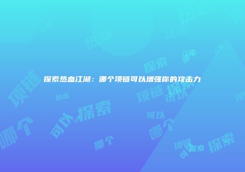 探索热血江湖：哪个项链可以增强你的攻击力