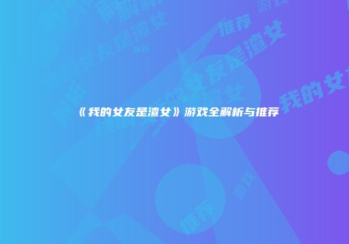 《我的女友是渣女》游戏全解析与推荐