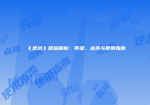 《逆战》图标解析：等级、点亮与使用指南