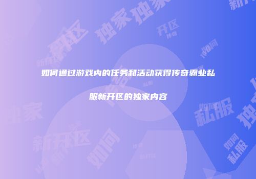 如何通过游戏内的任务和活动获得传奇霸业私服新开区的独家内容