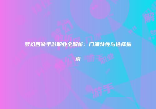 梦幻西游手游职业全解析:门派特性与选择指南
