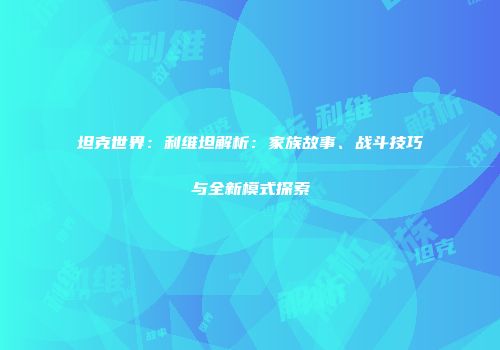 坦克世界：利维坦解析：家族故事、战斗技巧与全新模式探索